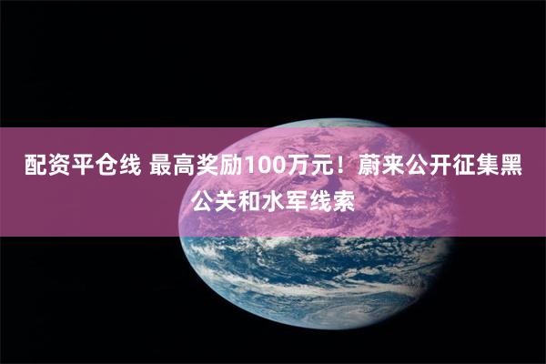 配资平仓线 最高奖励100万元！蔚来公开征集黑公关和水军线索