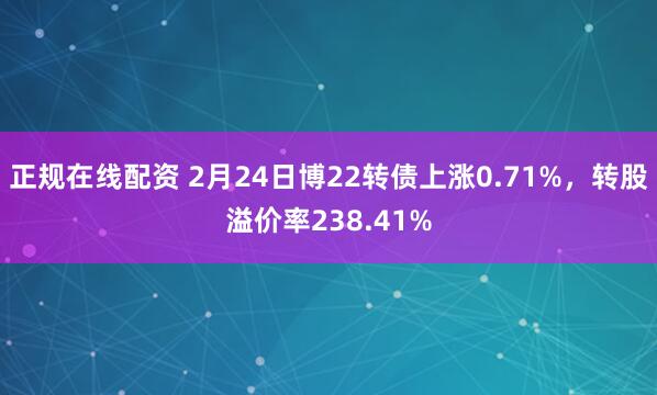 正规在线配资 2月24日博22转债上涨0.71%，转股溢价率238.41%