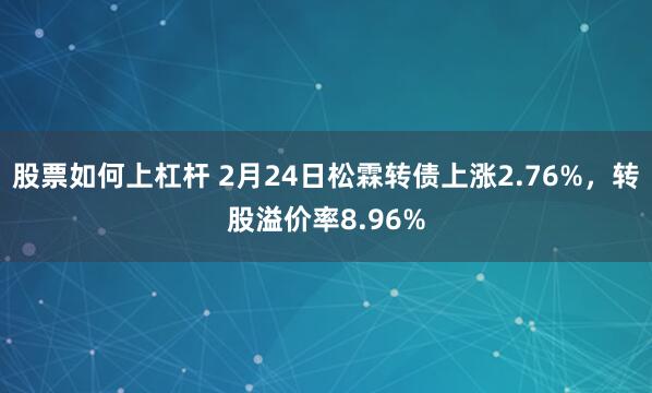 股票如何上杠杆 2月24日松霖转债上涨2.76%，转股溢价率8.96%