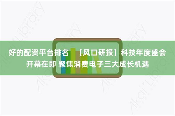 好的配资平台排名   【风口研报】科技年度盛会开幕在即 聚焦消费电子三大成长机遇