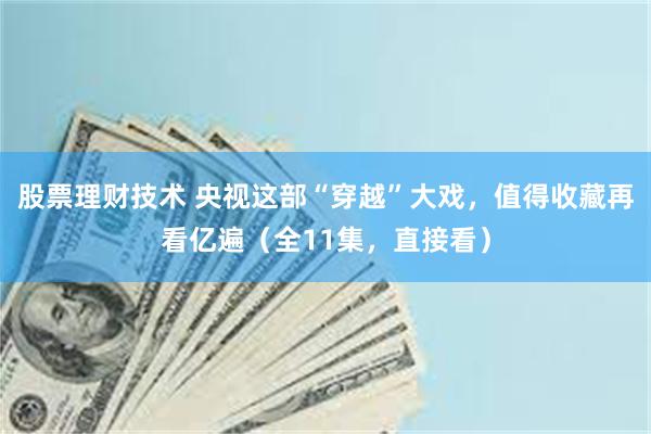 股票理财技术 央视这部“穿越”大戏，值得收藏再看亿遍（全11集，直接看）