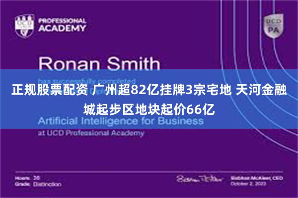 正规股票配资 广州超82亿挂牌3宗宅地 天河金融城起步区地块起价66亿