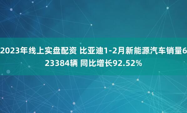 2023年线上实盘配资 比亚迪1-2月新能源汽车销量623384辆 同比增长92.52%