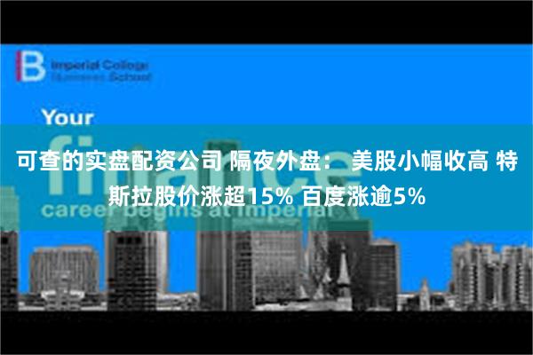 可查的实盘配资公司 隔夜外盘： 美股小幅收高 特斯拉股价涨超15% 百度涨逾5%