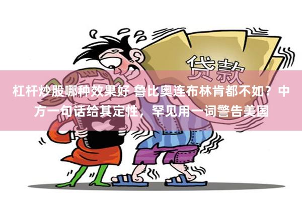 杠杆炒股哪种效果好 鲁比奥连布林肯都不如？中方一句话给其定性，罕见用一词警告美国