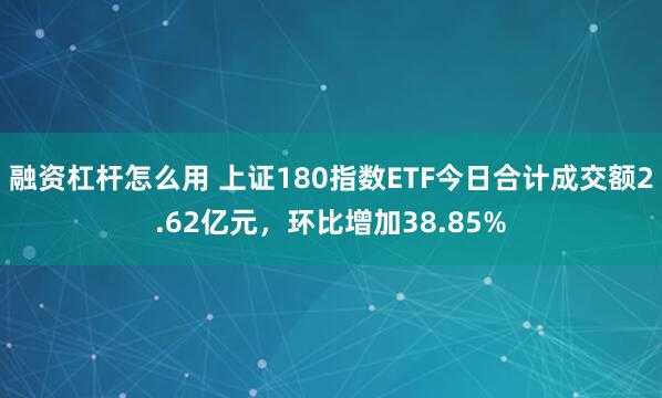 融资杠杆怎么用 上证180指数ETF今日合计成交额2.62亿元，环比增加38.85%