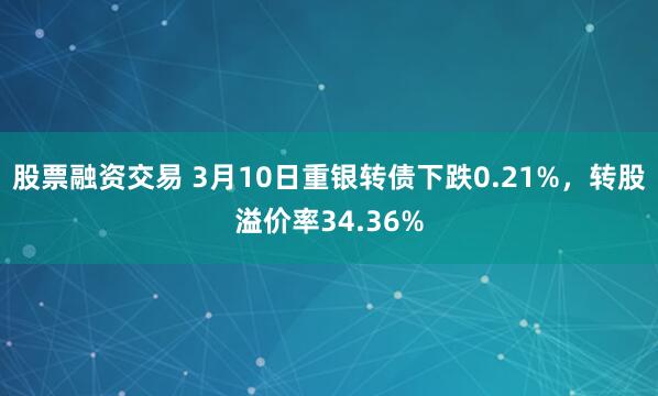 股票融资交易 3月10日重银转债下跌0.21%，转股溢价率34.36%