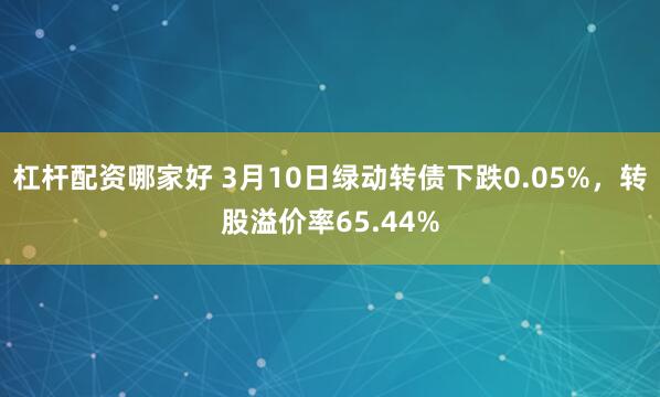 杠杆配资哪家好 3月10日绿动转债下跌0.05%，转股溢价率65.44%