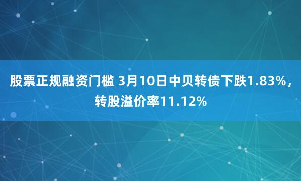 股票正规融资门槛 3月10日中贝转债下跌1.83%，转股溢价率11.12%