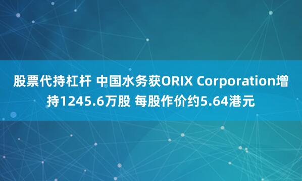 股票代持杠杆 中国水务获ORIX Corporation增持1245.6万股 每股作价约5.64港元