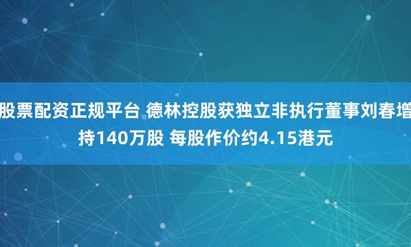 股票配资正规平台 德林控股获独立非执行董事刘春增持140万股 每股作价约4.15港元