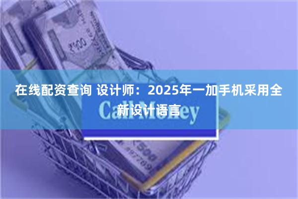 在线配资查询 设计师：2025年一加手机采用全新设计语言