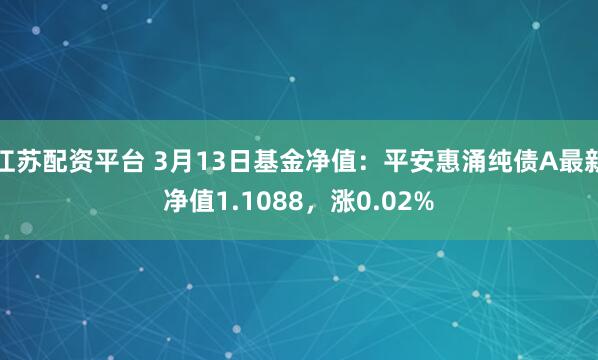 江苏配资平台 3月13日基金净值：平安惠涌纯债A最新净值1.1088，涨0.02%