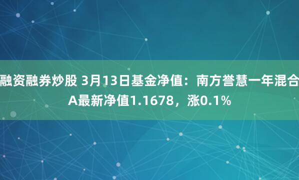 融资融券炒股 3月13日基金净值：南方誉慧一年混合A最新净值1.1678，涨0.1%