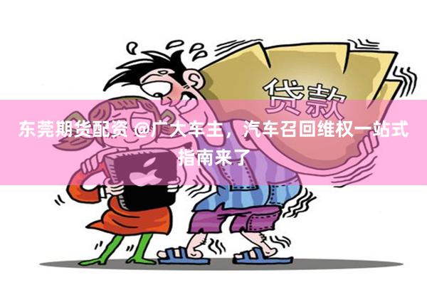 东莞期货配资 @广大车主，汽车召回维权一站式指南来了