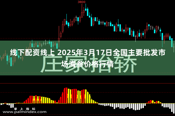 线下配资线上 2025年3月17日全国主要批发市场海参价格行情