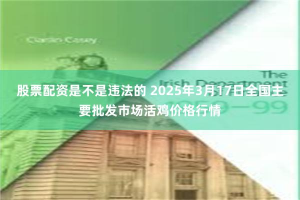 股票配资是不是违法的 2025年3月17日全国主要批发市场活鸡价格行情