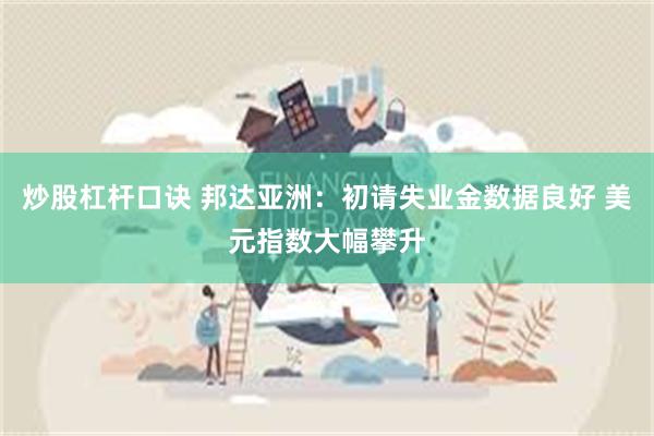 炒股杠杆口诀 邦达亚洲：初请失业金数据良好 美元指数大幅攀升