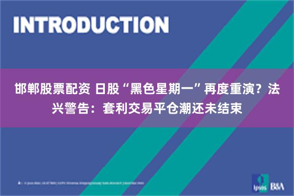 邯郸股票配资 日股“黑色星期一”再度重演？法兴警告：套利交易平仓潮还未结束