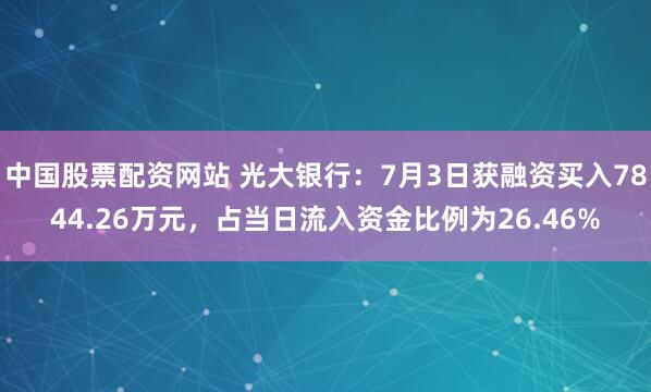中国股票配资网站 光大银行：7月3日获融资买入7844.26万元，占当日流入资金比例为26.46%