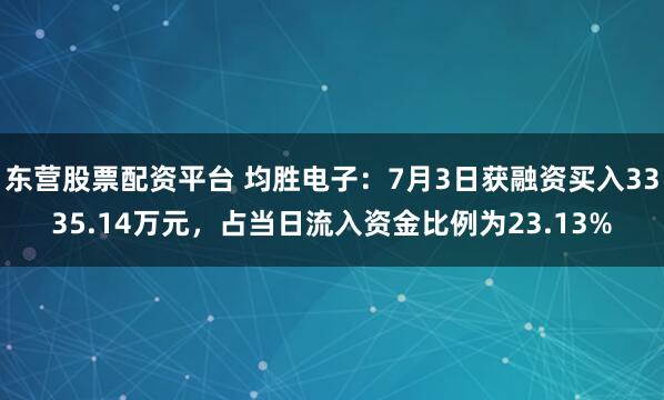 东营股票配资平台 均胜电子：7月3日获融资买入3335.14万元，占当日流入资金比例为23.13%