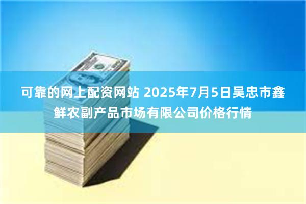 可靠的网上配资网站 2025年7月5日吴忠市鑫鲜农副产品市场有限公司价格行情