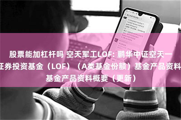 股票能加杠杆吗 空天军工LOF: 鹏华中证空天一体军工指数证券投资基金（LOF）（A类基金份额）基金产品资料概要（更新）
