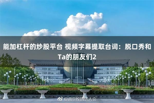 能加杠杆的炒股平台 视频字幕提取台词：脱口秀和Ta的朋友们2